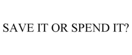 SAVE IT OR SPEND IT? trademark