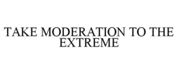 TAKE MODERATION TO THE EXTREME trademark
