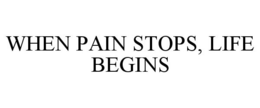 WHEN PAIN STOPS, LIFE BEGINS trademark