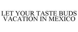 LET YOUR TASTE BUDS VACATION IN MEXICO trademark