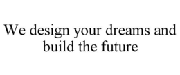 WE DESIGN YOUR DREAMS AND BUILD THE FUTURE trademark