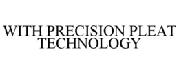 WITH PRECISION PLEAT TECHNOLOGY trademark