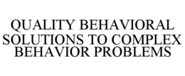 QUALITY BEHAVIORAL SOLUTIONS TO COMPLEX BEHAVIOR PROBLEMS trademark