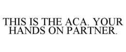 THIS IS THE ACA. YOUR HANDS ON PARTNER. trademark