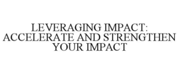 LEVERAGING IMPACT: ACCELERATE AND STRENGTHEN YOUR IMPACT trademark