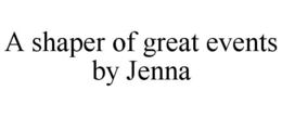 A SHAPER OF GREAT EVENTS BY JENNA trademark