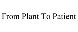 FROM PLANT TO PATIENT trademark