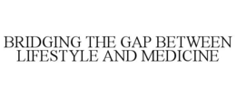BRIDGING THE GAP BETWEEN LIFESTYLE AND MEDICINE trademark