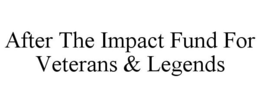 AFTER THE IMPACT FUND FOR VETERANS & LEGENDS trademark