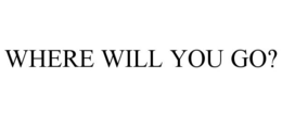 WHERE WILL YOU GO? trademark