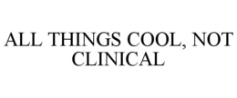 ALL THINGS COOL, NOT CLINICAL trademark