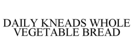 DAILY KNEADS WHOLE VEGETABLE BREAD trademark