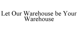 LET OUR WAREHOUSE BE YOUR WAREHOUSE trademark