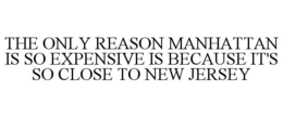 THE ONLY REASON MANHATTAN IS SO EXPENSIVE IS BECAUSE IT'S SO CLOSE TO NEW JERSEY trademark