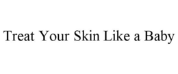 TREAT YOUR SKIN LIKE A BABY trademark