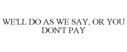 WE'LL DO AS WE SAY, OR YOU DON'T PAY trademark