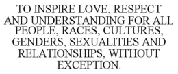 TO INSPIRE LOVE, RESPECT AND UNDERSTANDING FOR ALL PEOPLE, RACES, CULTURES, GENDERS, SEXUALITIES AND RELATIONSHIPS, WITHOUT EXCEPTION. trademark