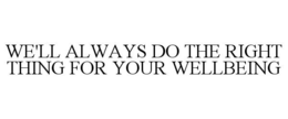 WE'LL ALWAYS DO THE RIGHT THING FOR YOUR WELLBEING trademark