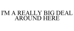 I'M A REALLY BIG DEAL AROUND HERE trademark