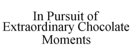 IN PURSUIT OF EXTRAORDINARY CHOCOLATE MOMENTS trademark