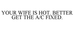 YOUR WIFE IS HOT. BETTER GET THE A/C FIXED. trademark