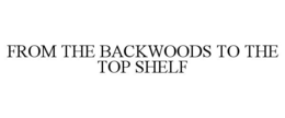 FROM THE BACKWOODS TO THE TOP SHELF trademark