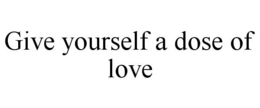 GIVE YOURSELF A DOSE OF LOVE trademark