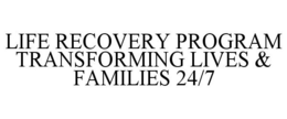 LIFE RECOVERY PROGRAM TRANSFORMING LIVES & FAMILIES 24/7 trademark