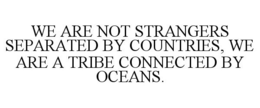 WE ARE NOT STRANGERS SEPARATED BY COUNTRIES, WE ARE A TRIBE CONNECTED BY OCEANS. trademark
