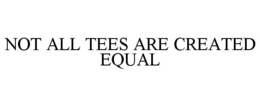 NOT ALL TEES ARE CREATED EQUAL trademark