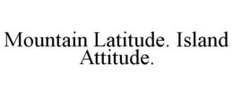 MOUNTAIN LATITUDE. ISLAND ATTITUDE. trademark