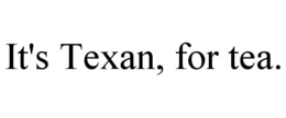 IT'S TEXAN, FOR TEA. trademark