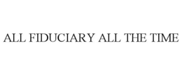 ALL FIDUCIARY ALL THE TIME trademark