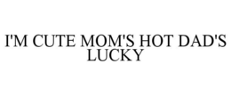 I'M CUTE MOM'S HOT DAD'S LUCKY trademark