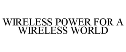 WIRELESS POWER FOR A WIRELESS WORLD trademark