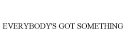 EVERYBODY'S GOT SOMETHING trademark