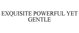 EXQUISITE POWERFUL YET GENTLE trademark