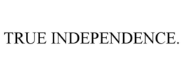 TRUE INDEPENDENCE. trademark