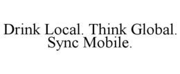DRINK LOCAL. THINK GLOBAL. SYNC MOBILE. trademark