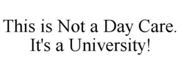 THIS IS NOT A DAY CARE. IT'S A UNIVERSITY! trademark
