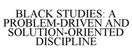 BLACK STUDIES: A PROBLEM-DRIVEN AND SOLUTION-ORIENTED DISCIPLINE trademark