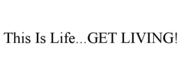 THIS IS LIFE...GET LIVING! trademark
