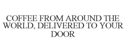 COFFEE FROM AROUND THE WORLD, DELIVEREDTO YOUR DOOR trademark