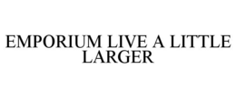 EMPORIUM LIVE A LITTLE LARGER trademark