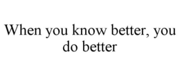 WHEN YOU KNOW BETTER, YOU DO BETTER trademark