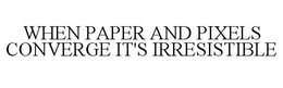 WHEN PAPER AND PIXELS CONVERGE IT'S IRRESISTIBLE trademark