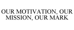 OUR MOTIVATION, OUR MISSION, OUR MARK trademark