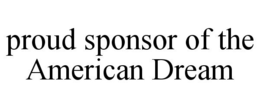 PROUD SPONSOR OF THE AMERICAN DREAM trademark