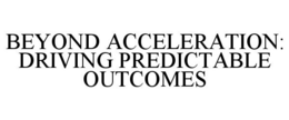 BEYOND ACCELERATION: DRIVING PREDICTABLE OUTCOMES trademark