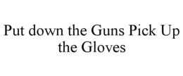 PUT DOWN THE GUNS PICK UP THE GLOVES trademark